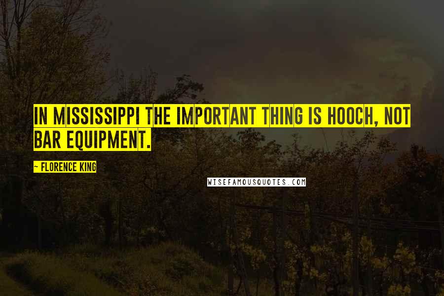 Florence King Quotes: In Mississippi the important thing is hooch, not bar equipment.