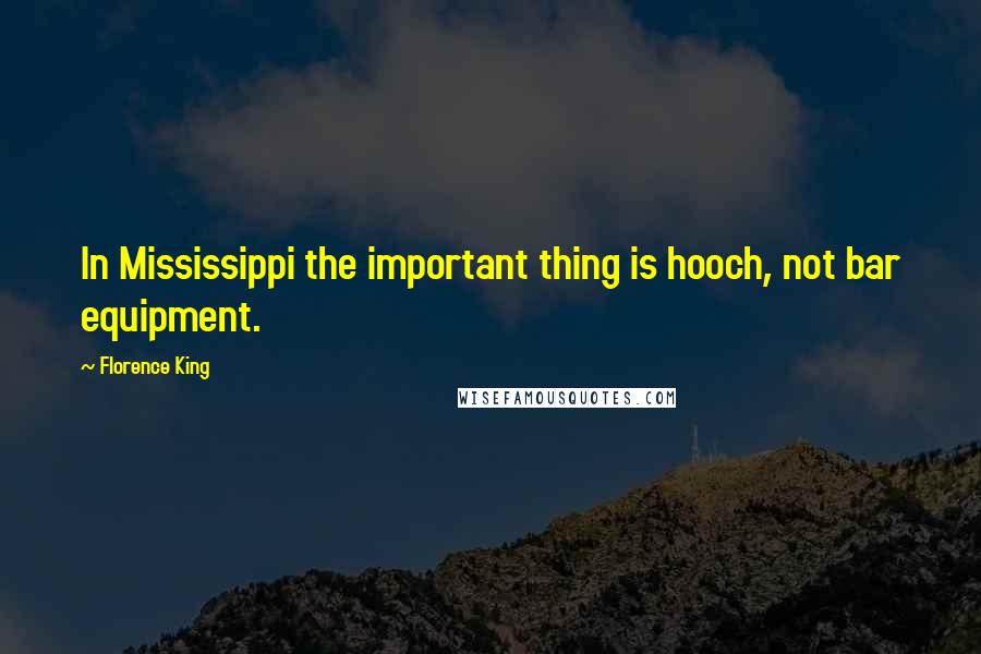 Florence King Quotes: In Mississippi the important thing is hooch, not bar equipment.