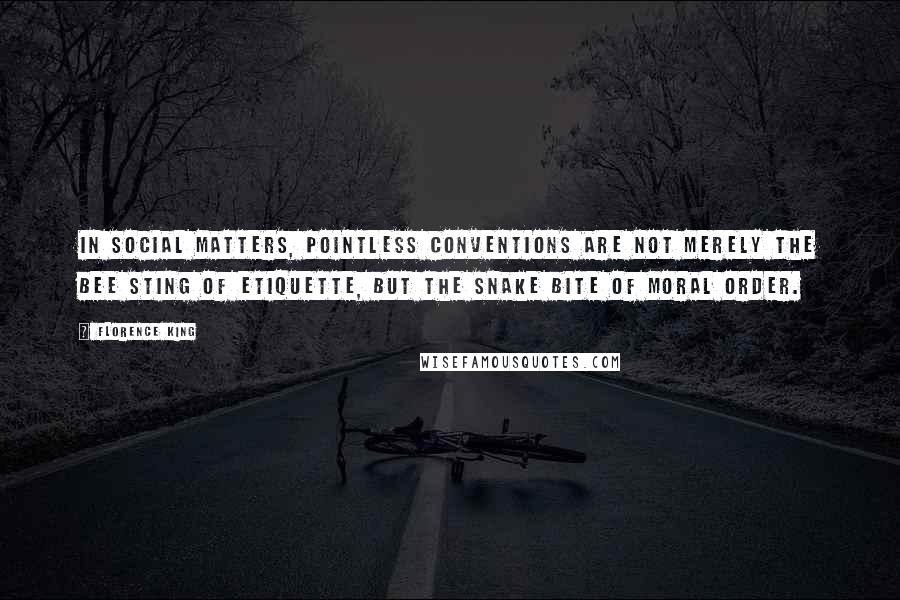 Florence King Quotes: In social matters, pointless conventions are not merely the bee sting of etiquette, but the snake bite of moral order.