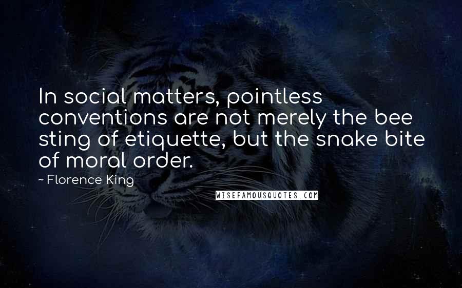 Florence King Quotes: In social matters, pointless conventions are not merely the bee sting of etiquette, but the snake bite of moral order.