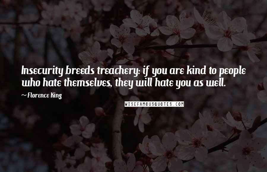 Florence King Quotes: Insecurity breeds treachery: if you are kind to people who hate themselves, they will hate you as well.