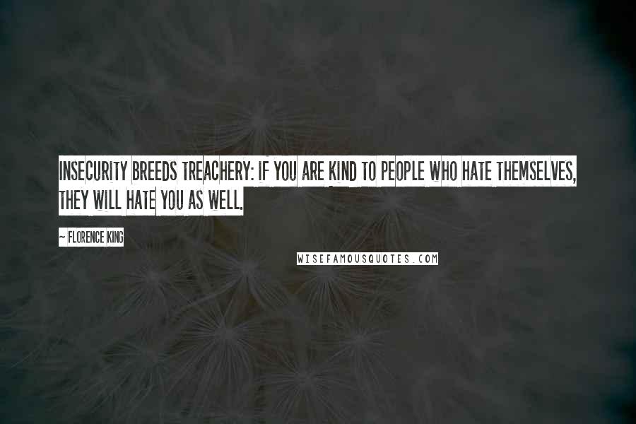 Florence King Quotes: Insecurity breeds treachery: if you are kind to people who hate themselves, they will hate you as well.