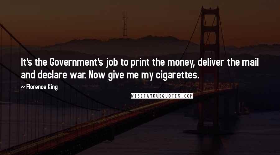 Florence King Quotes: It's the Government's job to print the money, deliver the mail and declare war. Now give me my cigarettes.