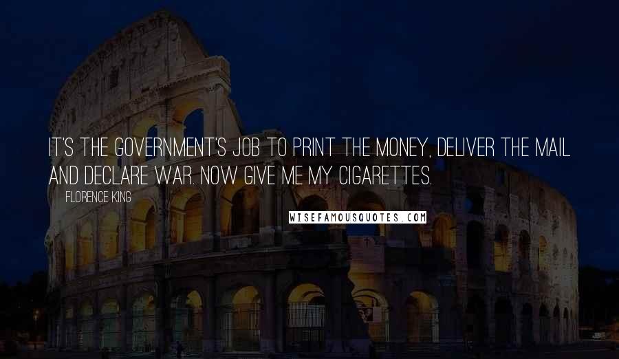 Florence King Quotes: It's the Government's job to print the money, deliver the mail and declare war. Now give me my cigarettes.