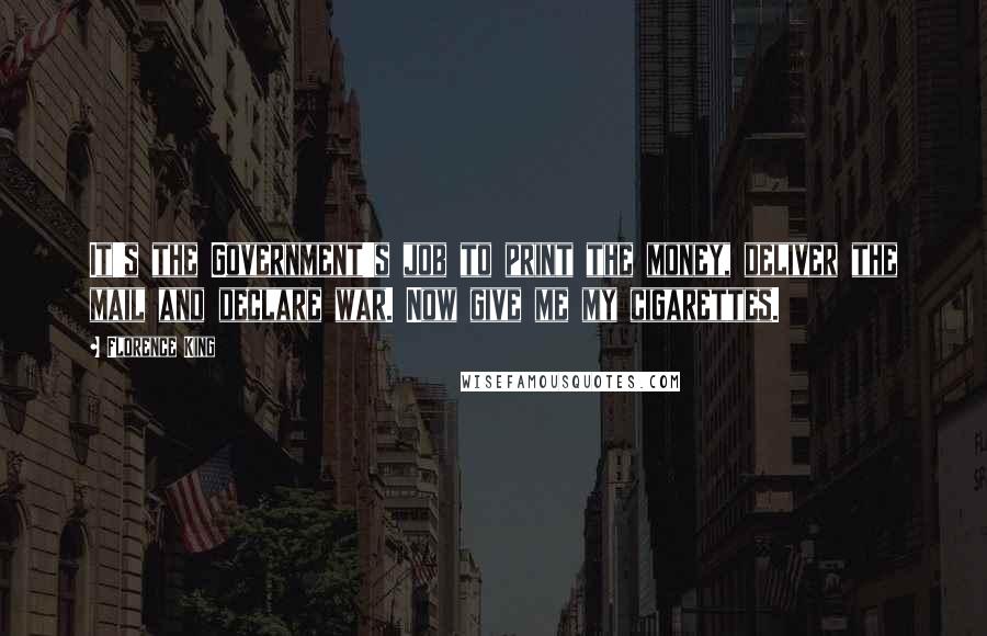 Florence King Quotes: It's the Government's job to print the money, deliver the mail and declare war. Now give me my cigarettes.