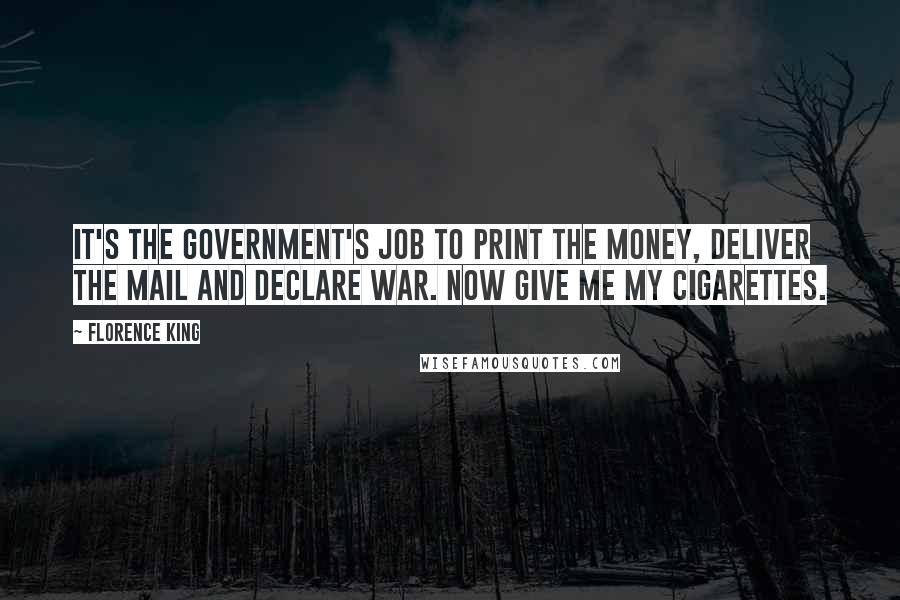 Florence King Quotes: It's the Government's job to print the money, deliver the mail and declare war. Now give me my cigarettes.