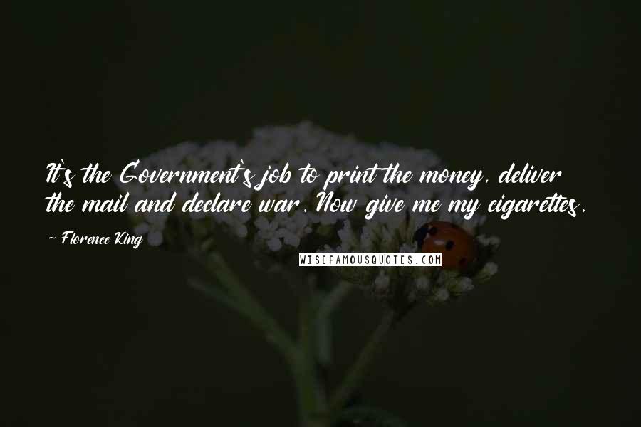 Florence King Quotes: It's the Government's job to print the money, deliver the mail and declare war. Now give me my cigarettes.