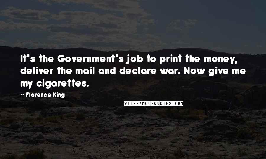 Florence King Quotes: It's the Government's job to print the money, deliver the mail and declare war. Now give me my cigarettes.