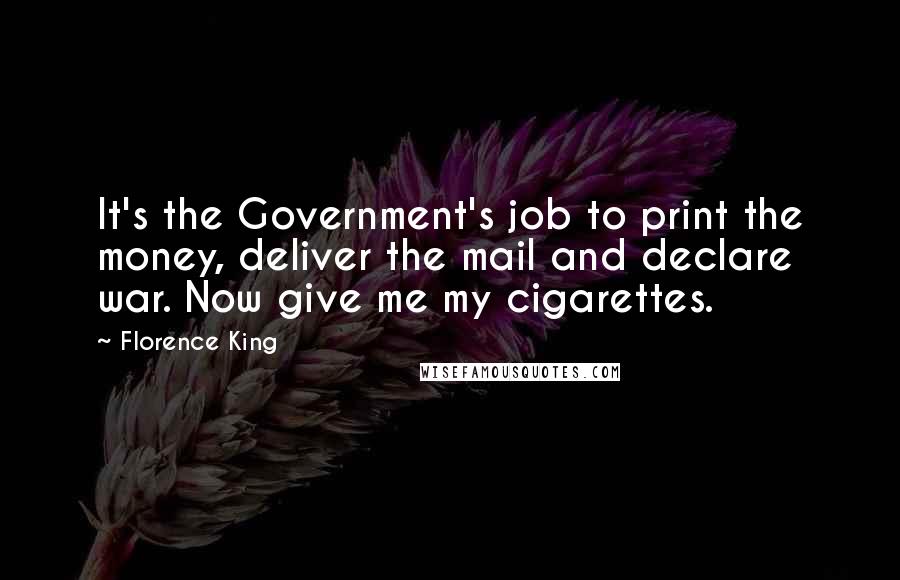 Florence King Quotes: It's the Government's job to print the money, deliver the mail and declare war. Now give me my cigarettes.