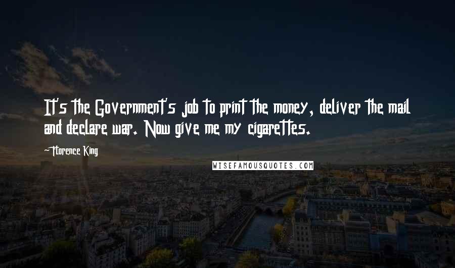 Florence King Quotes: It's the Government's job to print the money, deliver the mail and declare war. Now give me my cigarettes.