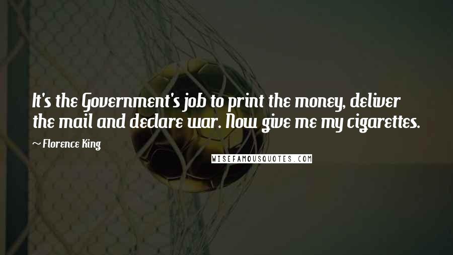 Florence King Quotes: It's the Government's job to print the money, deliver the mail and declare war. Now give me my cigarettes.