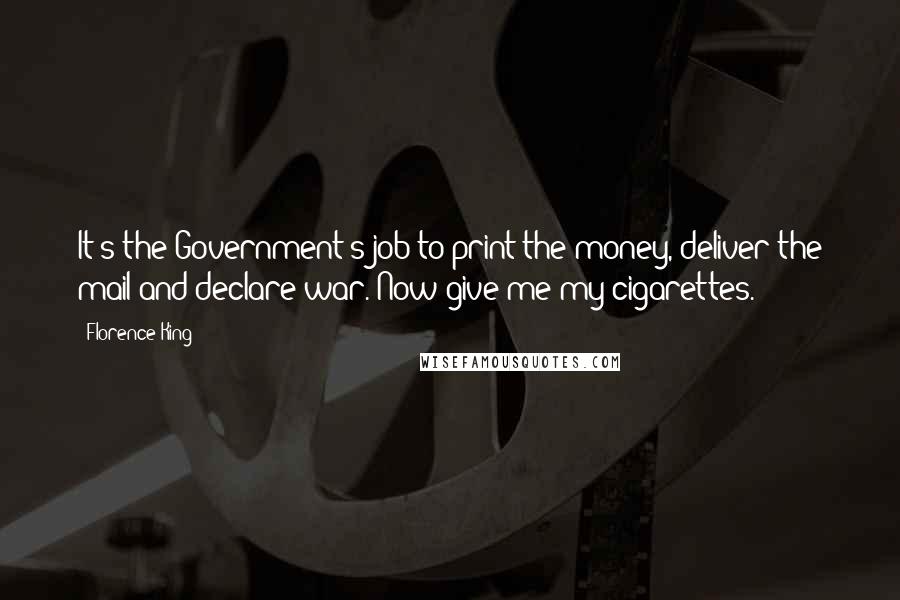 Florence King Quotes: It's the Government's job to print the money, deliver the mail and declare war. Now give me my cigarettes.