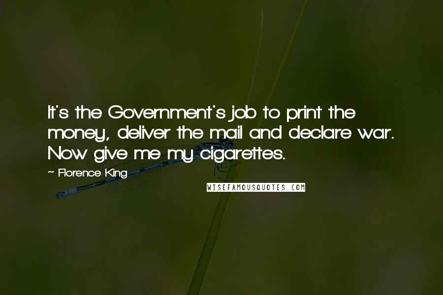 Florence King Quotes: It's the Government's job to print the money, deliver the mail and declare war. Now give me my cigarettes.