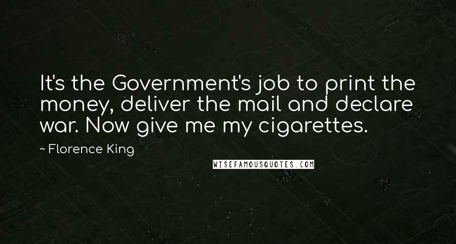 Florence King Quotes: It's the Government's job to print the money, deliver the mail and declare war. Now give me my cigarettes.