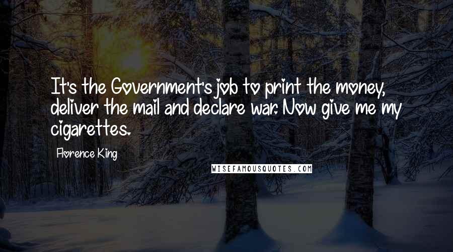 Florence King Quotes: It's the Government's job to print the money, deliver the mail and declare war. Now give me my cigarettes.