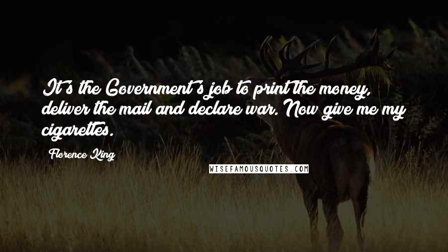 Florence King Quotes: It's the Government's job to print the money, deliver the mail and declare war. Now give me my cigarettes.