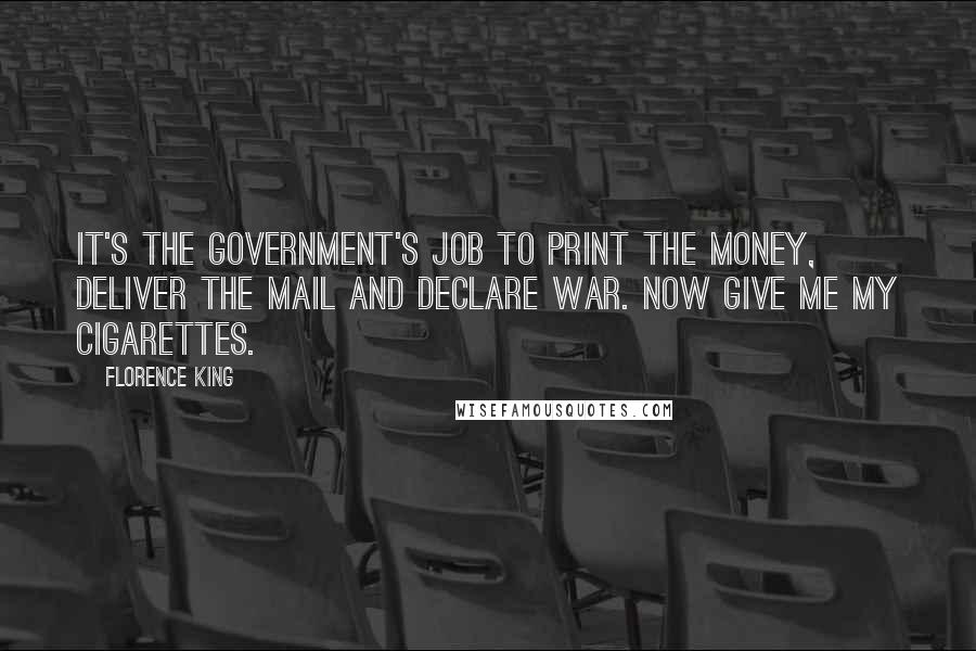 Florence King Quotes: It's the Government's job to print the money, deliver the mail and declare war. Now give me my cigarettes.