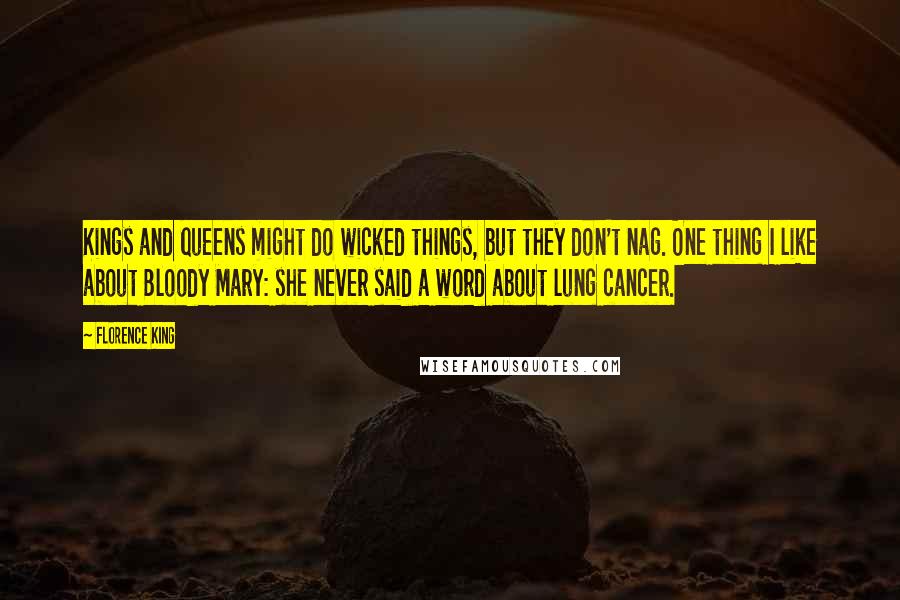 Florence King Quotes: Kings and queens might do wicked things, but they don't nag. One thing I like about Bloody Mary: she never said a word about lung cancer.