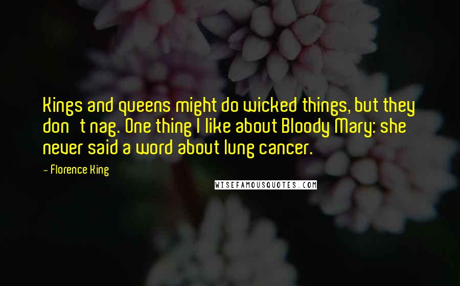 Florence King Quotes: Kings and queens might do wicked things, but they don't nag. One thing I like about Bloody Mary: she never said a word about lung cancer.