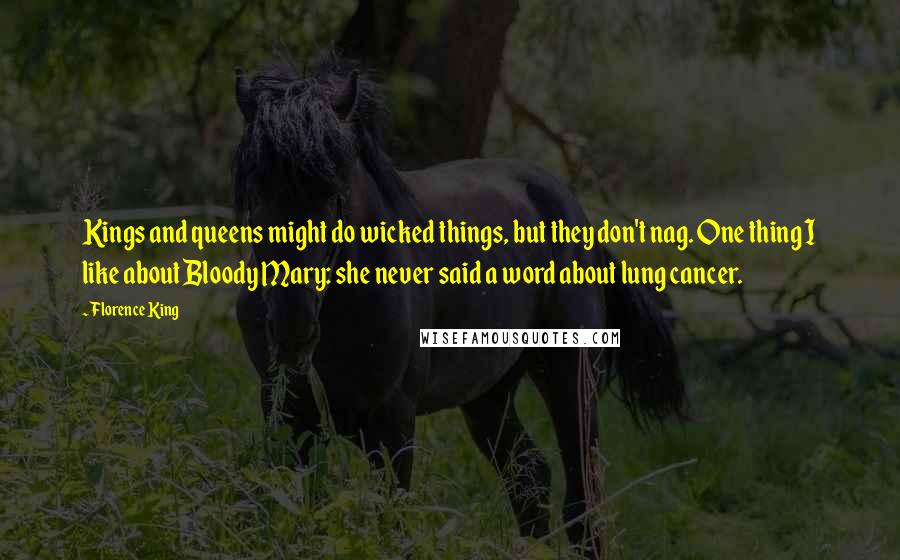 Florence King Quotes: Kings and queens might do wicked things, but they don't nag. One thing I like about Bloody Mary: she never said a word about lung cancer.