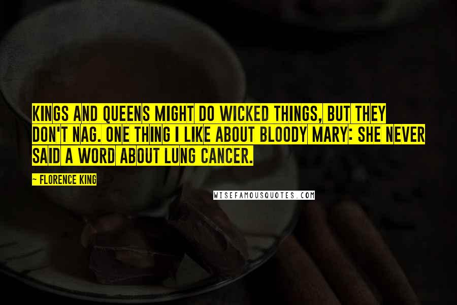 Florence King Quotes: Kings and queens might do wicked things, but they don't nag. One thing I like about Bloody Mary: she never said a word about lung cancer.