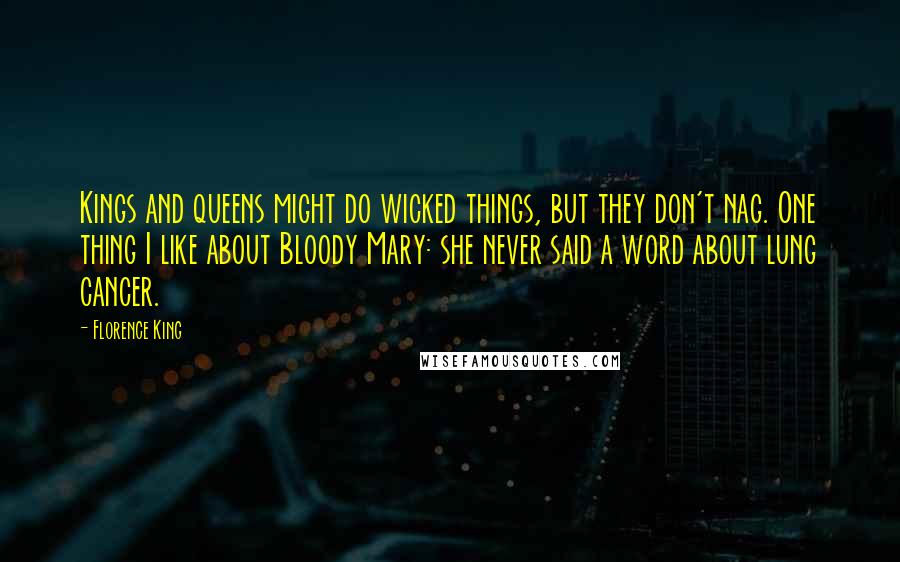 Florence King Quotes: Kings and queens might do wicked things, but they don't nag. One thing I like about Bloody Mary: she never said a word about lung cancer.