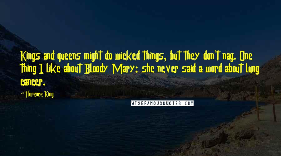 Florence King Quotes: Kings and queens might do wicked things, but they don't nag. One thing I like about Bloody Mary: she never said a word about lung cancer.