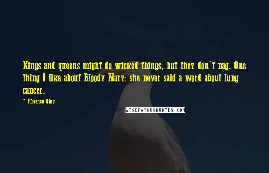 Florence King Quotes: Kings and queens might do wicked things, but they don't nag. One thing I like about Bloody Mary: she never said a word about lung cancer.