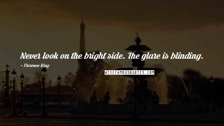 Florence King Quotes: Never look on the bright side. The glare is blinding.