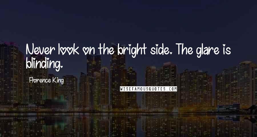 Florence King Quotes: Never look on the bright side. The glare is blinding.