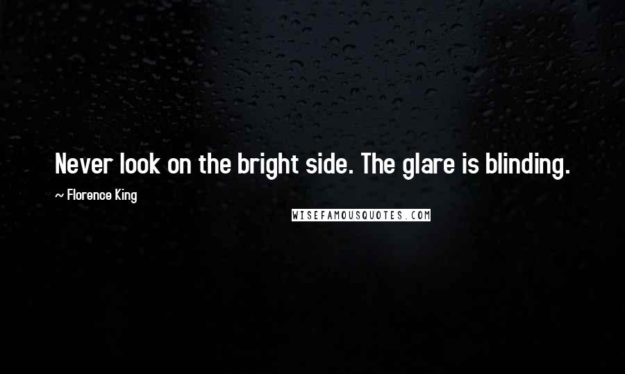 Florence King Quotes: Never look on the bright side. The glare is blinding.