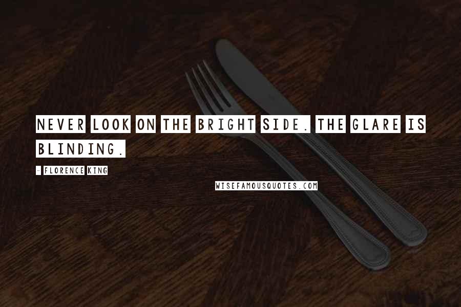 Florence King Quotes: Never look on the bright side. The glare is blinding.