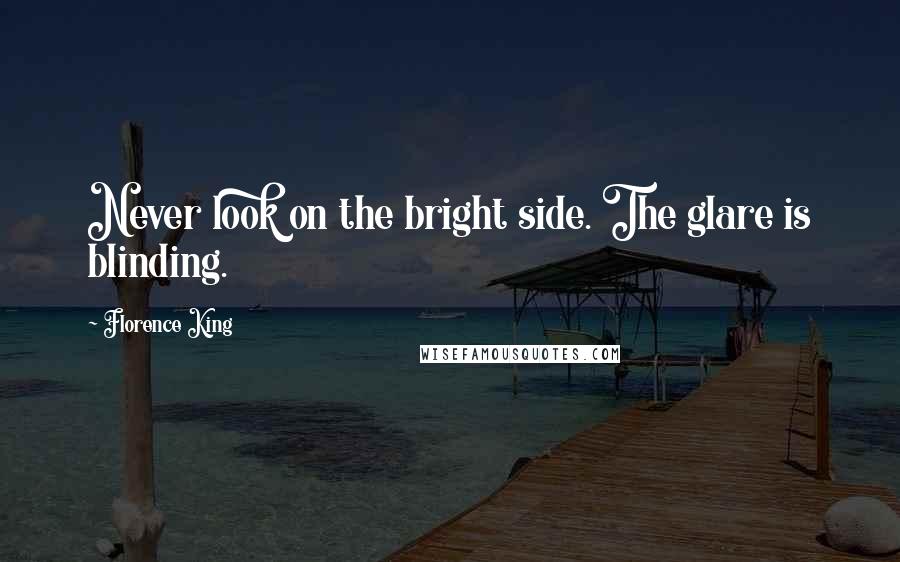 Florence King Quotes: Never look on the bright side. The glare is blinding.