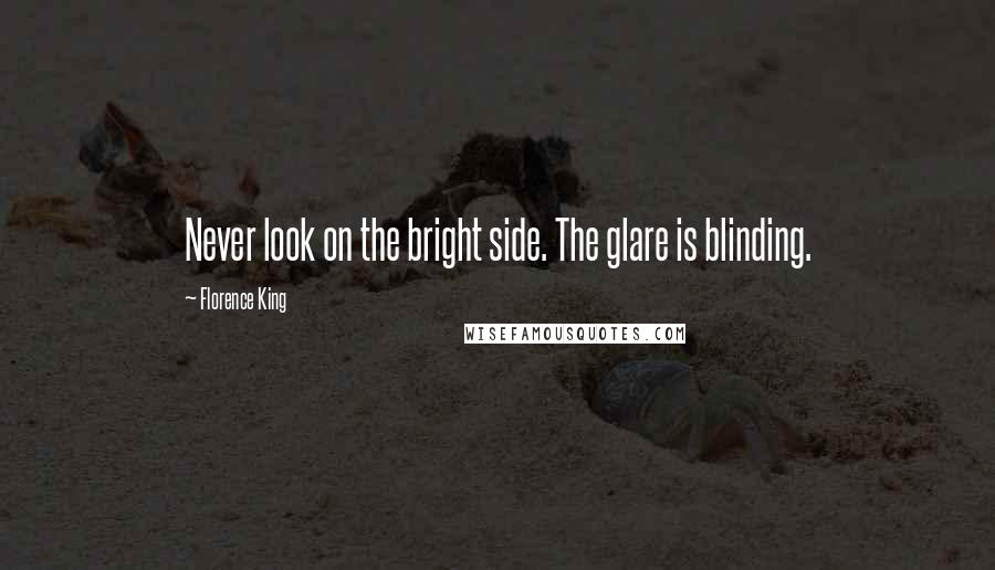 Florence King Quotes: Never look on the bright side. The glare is blinding.