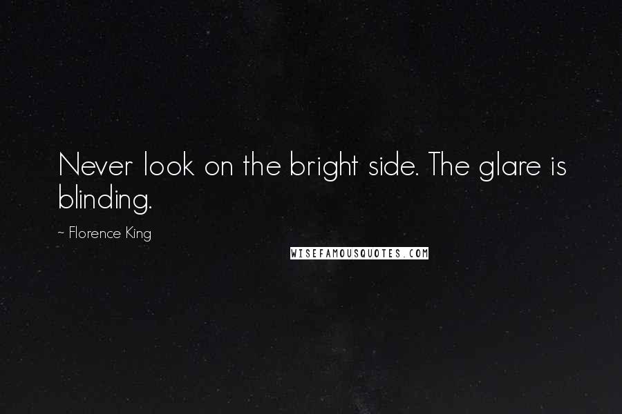 Florence King Quotes: Never look on the bright side. The glare is blinding.