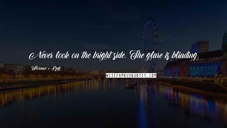 Florence King Quotes: Never look on the bright side. The glare is blinding.