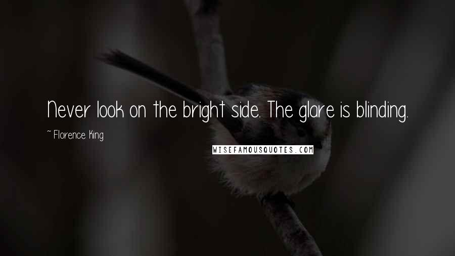 Florence King Quotes: Never look on the bright side. The glare is blinding.