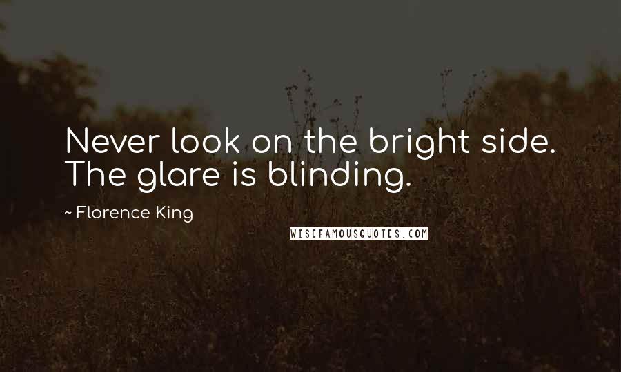 Florence King Quotes: Never look on the bright side. The glare is blinding.