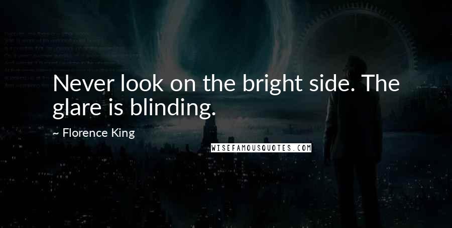 Florence King Quotes: Never look on the bright side. The glare is blinding.