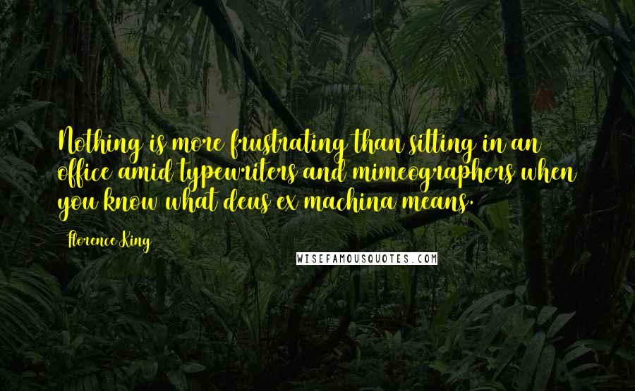 Florence King Quotes: Nothing is more frustrating than sitting in an office amid typewriters and mimeographers when you know what deus ex machina means.