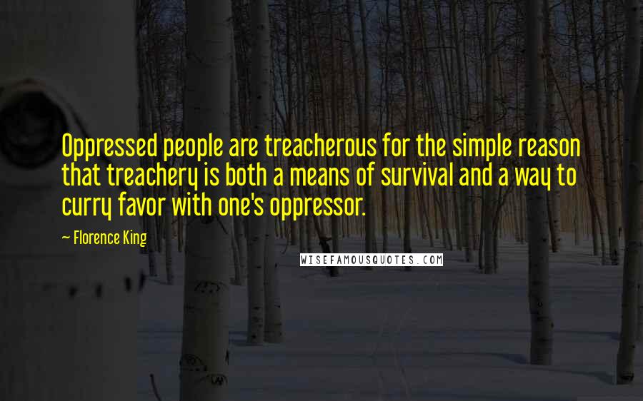 Florence King Quotes: Oppressed people are treacherous for the simple reason that treachery is both a means of survival and a way to curry favor with one's oppressor.