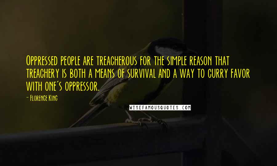 Florence King Quotes: Oppressed people are treacherous for the simple reason that treachery is both a means of survival and a way to curry favor with one's oppressor.