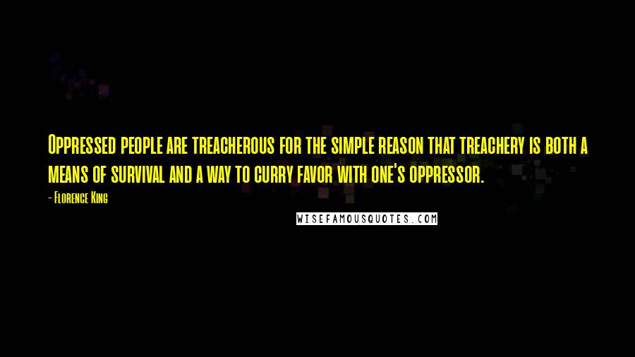 Florence King Quotes: Oppressed people are treacherous for the simple reason that treachery is both a means of survival and a way to curry favor with one's oppressor.