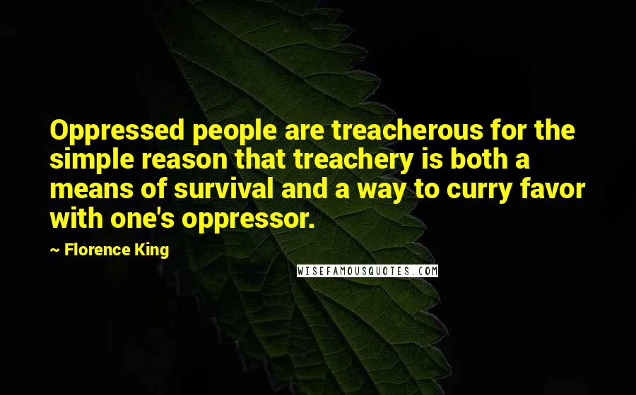 Florence King Quotes: Oppressed people are treacherous for the simple reason that treachery is both a means of survival and a way to curry favor with one's oppressor.