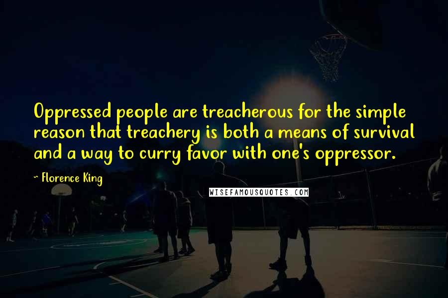 Florence King Quotes: Oppressed people are treacherous for the simple reason that treachery is both a means of survival and a way to curry favor with one's oppressor.