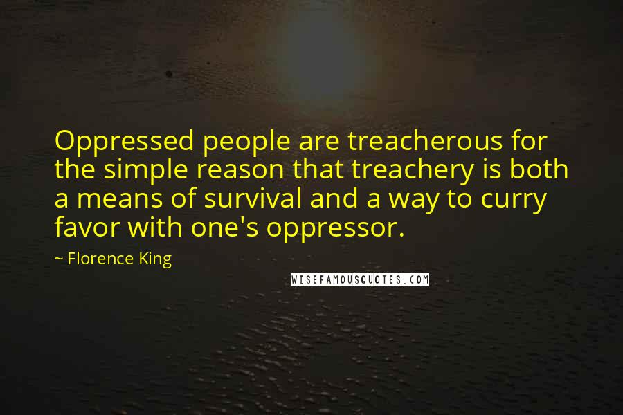 Florence King Quotes: Oppressed people are treacherous for the simple reason that treachery is both a means of survival and a way to curry favor with one's oppressor.