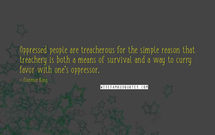 Florence King Quotes: Oppressed people are treacherous for the simple reason that treachery is both a means of survival and a way to curry favor with one's oppressor.