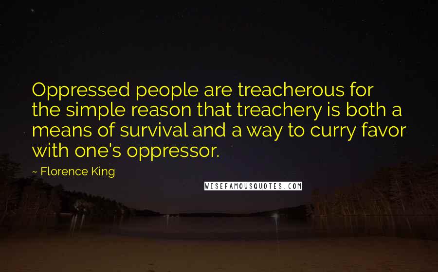 Florence King Quotes: Oppressed people are treacherous for the simple reason that treachery is both a means of survival and a way to curry favor with one's oppressor.