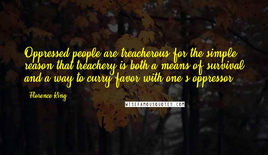 Florence King Quotes: Oppressed people are treacherous for the simple reason that treachery is both a means of survival and a way to curry favor with one's oppressor.