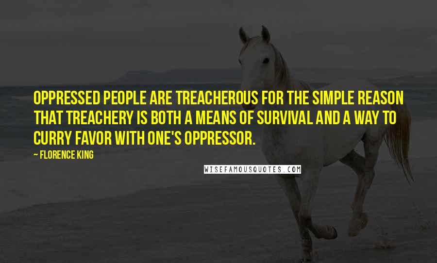 Florence King Quotes: Oppressed people are treacherous for the simple reason that treachery is both a means of survival and a way to curry favor with one's oppressor.